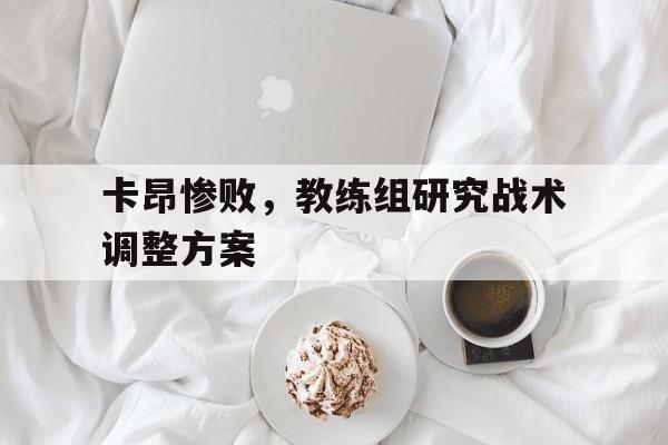 卡昂惨败，教练组研究战术调整方案的简单介绍
