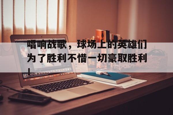 唱响战歌，球场上的英雄们为了胜利不惜一切豪取胜利！