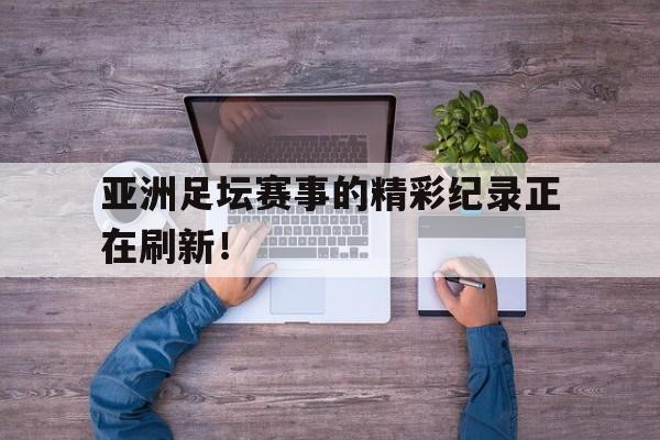 亚洲足坛赛事的精彩纪录正在刷新！
