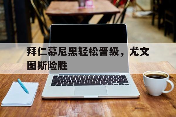 关于拜仁慕尼黑轻松晋级，尤文图斯险胜的信息