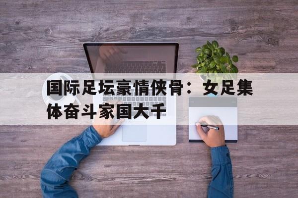 包含国际足坛豪情侠骨：女足集体奋斗家国大千的词条
