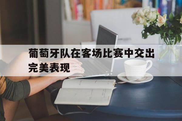 葡萄牙队在客场比赛中交出完美表现的简单介绍