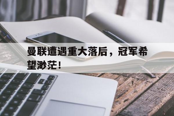 曼联遭遇重大落后，冠军希望渺茫！的简单介绍