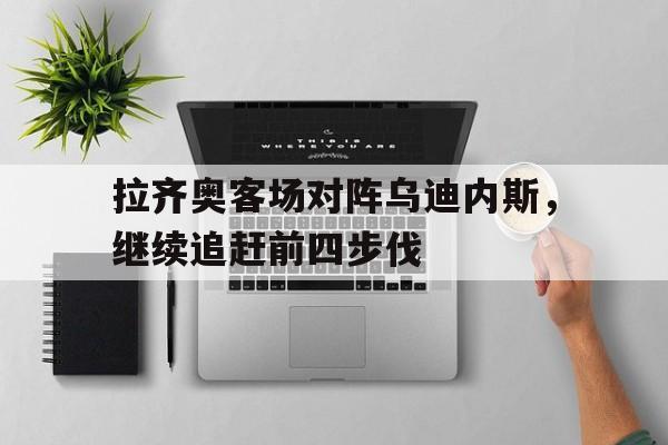 包含拉齐奥客场对阵乌迪内斯，继续追赶前四步伐的词条