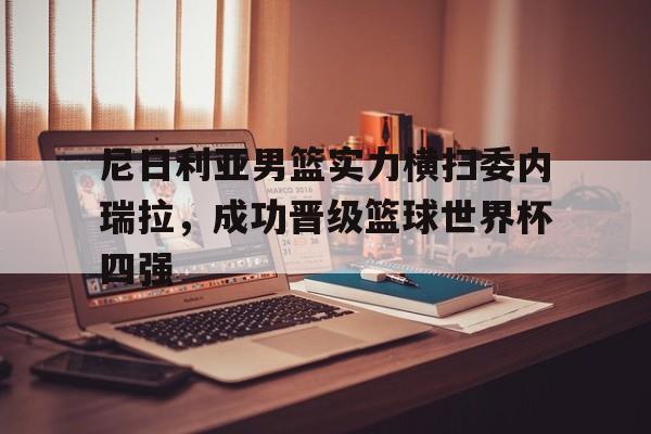 关于尼日利亚男篮实力横扫委内瑞拉，成功晋级篮球世界杯四强的信息