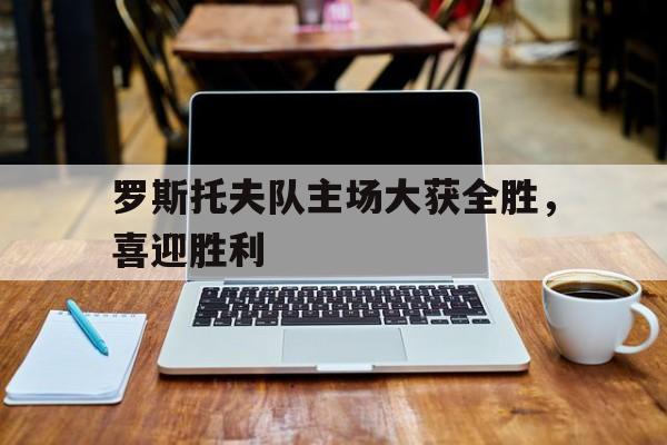 罗斯托夫队主场大获全胜，喜迎胜利的简单介绍