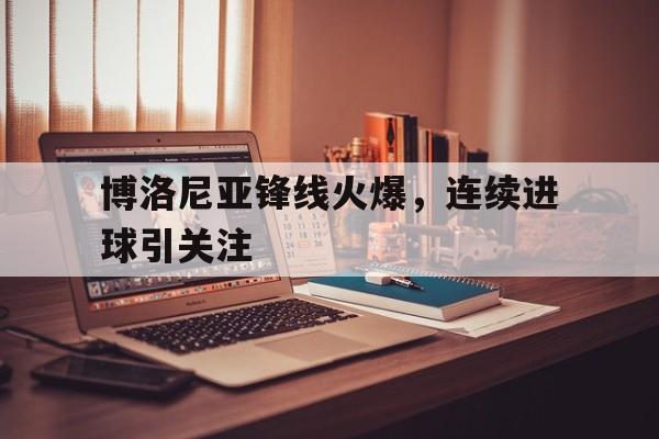 博洛尼亚锋线火爆，连续进球引关注的简单介绍