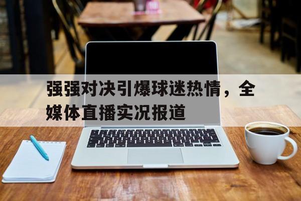 强强对决引爆球迷热情，全媒体直播实况报道的简单介绍