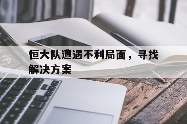 关于恒大队遭遇不利局面，寻找解决方案的信息