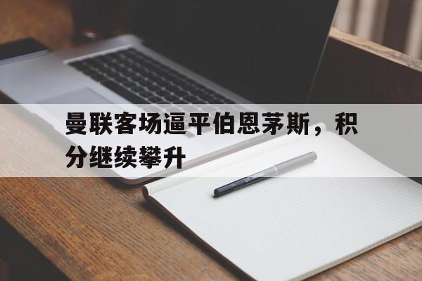 关于曼联客场逼平伯恩茅斯，积分继续攀升的信息
