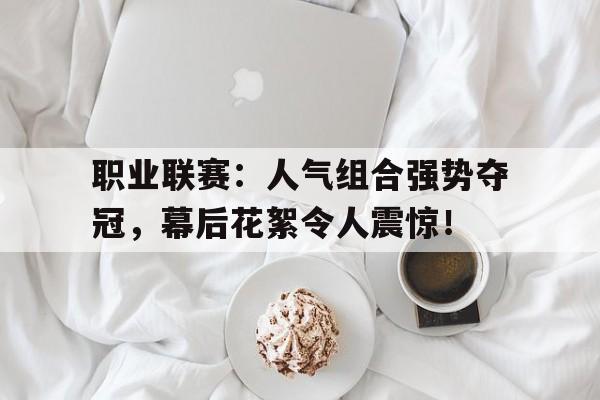 职业联赛：人气组合强势夺冠，幕后花絮令人震惊！