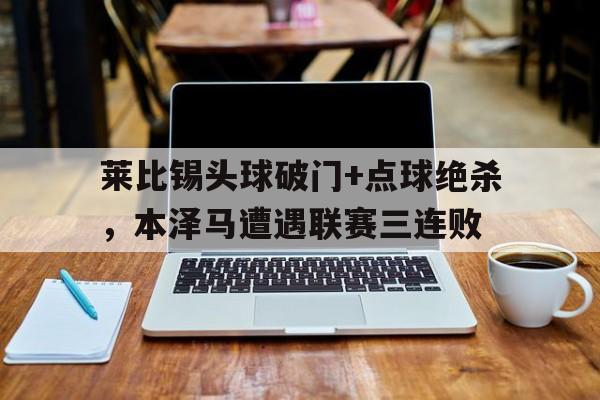 莱比锡头球破门+点球绝杀，本泽马遭遇联赛三连败