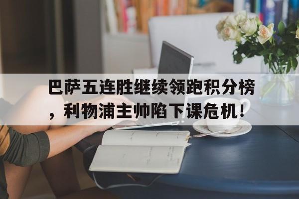 巴萨五连胜继续领跑积分榜，利物浦主帅陷下课危机！巴萨对利物浦战绩